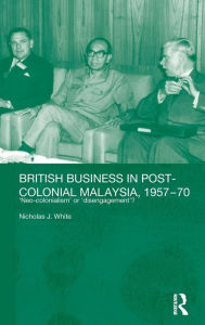 Title: British Business in Post-Colonial Malaysia, 1957-70: Neo-colonialism or Disengagement? / Edition 1, Author: Nicholas J. White