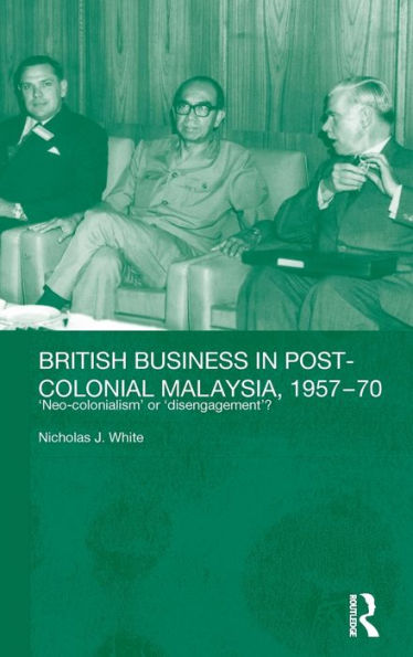 British Business in Post-Colonial Malaysia, 1957-70: Neo-colonialism or Disengagement? / Edition 1