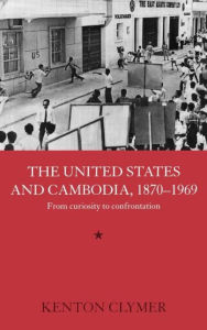 Title: The United States and Cambodia, 1870-1969: From Curiosity to Confrontation / Edition 1, Author: Kenton  Clymer