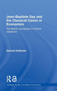 Title: Jean-Baptiste Say and the Classical Canon in Economics: The British Connection in French Classicism / Edition 1, Author: Samuel Hollander