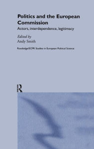 Title: Politics and the European Commission: Actors, Interdependence, Legitimacy / Edition 1, Author: Andy Smith