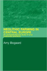 Title: Neolithic Farming in Central Europe: An Archaeobotanical Study of Crop Husbandry Practices / Edition 1, Author: Amy Bogaard