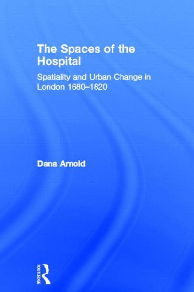 The Spaces of the Hospital: Spatiality and Urban Change in London 1680-1820 / Edition 1