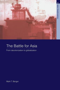 Title: The Battle for Asia: From Decolonization to Globalization / Edition 1, Author: Mark T. Berger