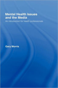 Title: Mental Health Issues and the Media: An Introduction for Health Professionals / Edition 1, Author: Gary Morris