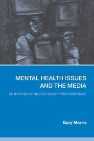 Title: Mental Health Issues and the Media: An Introduction for Health Professionals / Edition 1, Author: Gary Morris