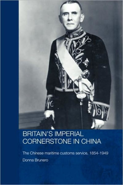 Britain's Imperial Cornerstone in China: The Chinese Maritime Customs Service, 1854-1949 / Edition 1