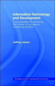 Title: Information Technology and Development: A New Paradigm for Delivering the Internet to Rural Areas in Developing Countries / Edition 1, Author: Jeffrey James