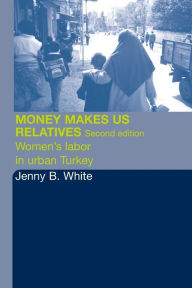 Title: Money Makes Us Relatives: Women's Labor in Urban Turkey / Edition 2, Author: Jenny B. White