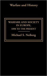 Title: Warfare and Society in Europe: 1898 to the Present / Edition 1, Author: Michael S. Neiberg