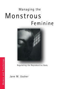 Title: Managing the Monstrous Feminine: Regulating the Reproductive Body, Author: Jane M. Ussher