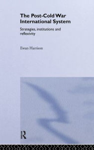 Title: The Post-Cold War International System: Strategies, Institutions and Reflexivity / Edition 1, Author: Ewan Harrison