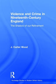 Title: Violence and Crime in Nineteenth Century England: The Shadow of our Refinement / Edition 1, Author: J. Carter Wood