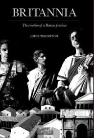 Title: Britannia: The Creation of a Roman Province, Author: John Creighton