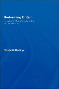 Title: Re-forming Britain: Narratives of Modernity before Reconstruction / Edition 1, Author: Elizabeth Darling