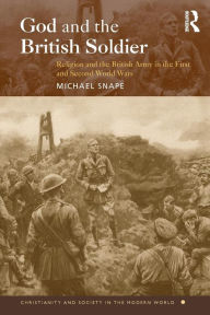 Title: God and the British Soldier: Religion and the British Army in the First and Second World Wars, Author: Michael Snape