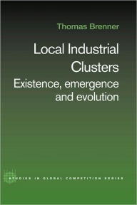 Title: Local Industrial Clusters: Existence, Emergence and Evolution / Edition 1, Author: Thomas Brenner