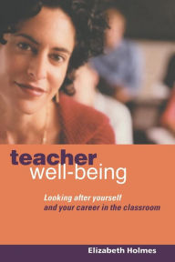 Title: Teacher Well-Being: Looking After Yourself and Your Career in the Classroom, Author: Elizabeth Holmes