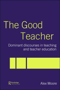 Title: The Good Teacher: Dominant Discourses in Teacher Education / Edition 1, Author: Alex Moore