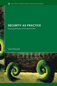 Title: Security as Practice: Discourse Analysis and the Bosnian War / Edition 1, Author: Lene Hansen