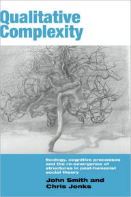 Title: Qualitative Complexity: Ecology, Cognitive Processes and the Re-Emergence of Structures in Post-Humanist Social Theory / Edition 1, Author: John Smith