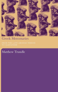 Title: Greek Mercenaries: From the Late Archaic Period to Alexander, Author: Matthew Trundle