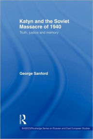 Title: Katyn and the Soviet Massacre of 1940: Truth, Justice and Memory / Edition 1, Author: George Sanford