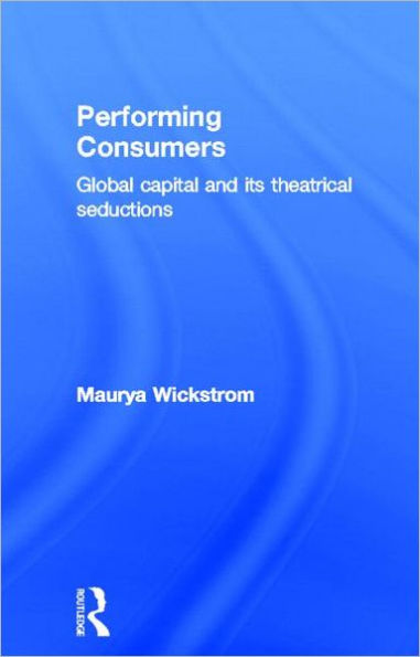 Performing Consumers: Global Capital and its Theatrical Seductions