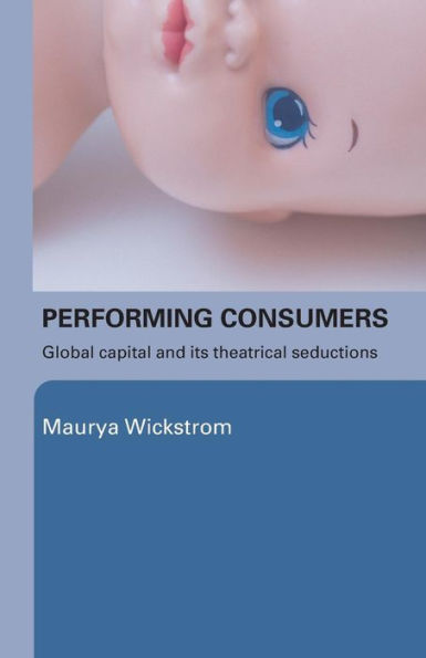 Performing Consumers: Global Capital and its Theatrical Seductions / Edition 1
