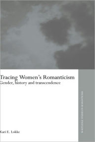 Title: Tracing Women's Romanticism: Gender, History, and Transcendence / Edition 1, Author: Kari E. Lokke