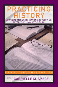 Title: Practicing History: New Directions in Historical Writing after the Linguistic Turn / Edition 1, Author: Gabrielle M. Spiegel