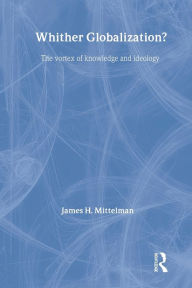Title: Whither Globalization?: The Vortex of Knowledge and Ideology / Edition 1, Author: James H. Mittelman