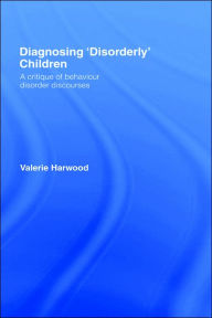 Title: Diagnosing 'Disorderly' Children: A critique of behaviour disorder discourses / Edition 1, Author: Valerie Harwood