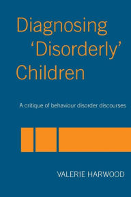 Title: Diagnosing 'Disorderly' Children: A critique of behaviour disorder discourses / Edition 1, Author: Valerie Harwood