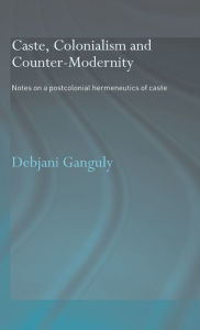 Title: Caste, Colonialism and Counter-Modernity: Notes on a Postcolonial Hermeneutics of Caste, Author: Debjani Ganguly