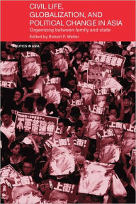 Title: Civil Life, Globalization and Political Change in Asia: Organizing between Family and State / Edition 1, Author: Robert P. Weller