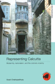 Title: Representing Calcutta: Modernity, Nationalism and the Colonial Uncanny / Edition 1, Author: Swati Chattopadhyay