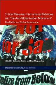 Title: Critical Theories, International Relations and 'the Anti-Globalisation Movement': The Politics of Global Resistance / Edition 1, Author: Catherine Eschle