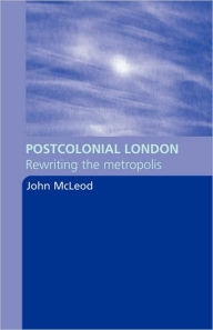 Title: Postcolonial London: Rewriting the Metropolis, Author: John McLeod