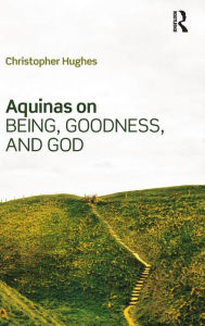 Title: Aquinas on Being, Goodness, and God / Edition 1, Author: Christopher Hughes