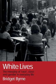 Title: White Lives: The Interplay of 'Race', Class and Gender in Everyday Life / Edition 1, Author: Bridget Byrne