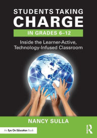 Title: Students Taking Charge in Grades 6-12: Inside the Learner-Active, Technology-Infused Classroom / Edition 2, Author: Nancy Sulla