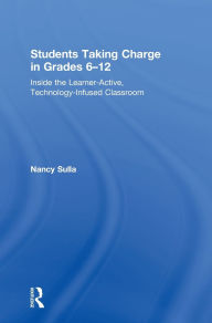 Title: Students Taking Charge in Grades 6-12: Inside the Learner-Active, Technology-Infused Classroom / Edition 2, Author: Nancy Sulla