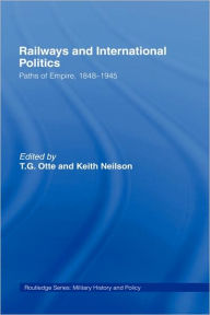 Title: Railways and International Politics: Paths of Empire, 1848-1945 / Edition 1, Author: T.G. Otte