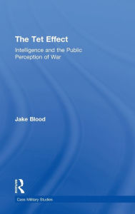 Title: The Tet Effect: Intelligence and the Public Perception of War / Edition 1, Author: Jake Blood