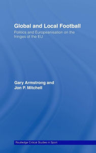 Title: Global and Local Football: Politics and Europeanization on the Fringes of the EU / Edition 1, Author: Gary Armstrong