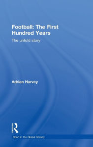 Title: Football: The First Hundred Years: The Untold Story / Edition 1, Author: Adrian Harvey