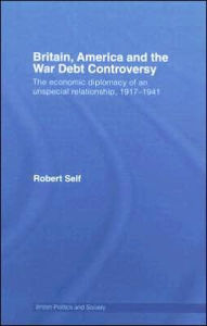 Title: Britain, America and the War Debt Controversy: The Economic Diplomacy of an Unspecial Relationship, 1917-45 / Edition 1, Author: Robert Self