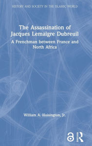 Title: The Assassination of Jacques Lemaigre Dubreuil: A Frenchman between France and North Africa / Edition 1, Author: William A. Hoisington