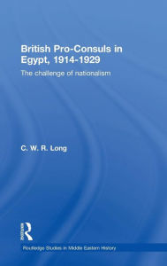 Title: British Pro-Consuls in Egypt, 1914-1929: The Challenge of Nationalism / Edition 1, Author: C. W. R. Long